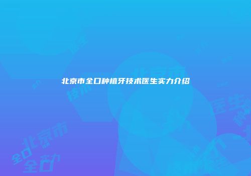 北京市全口种植牙技术医生实力介绍