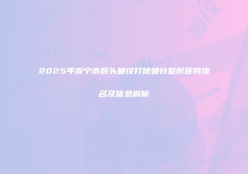 2025年南宁市额头皱纹打除皱针整形医院排名及信息解析