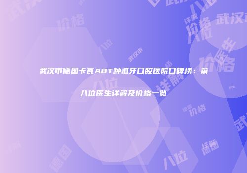武汉市德国卡瓦ABT种植牙口腔医院口碑榜：前八位医生详解及价格一览