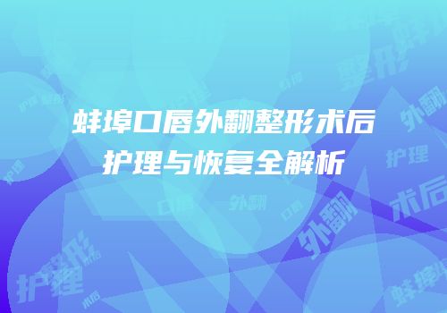 蚌埠口唇外翻整形术后护理与恢复全解析