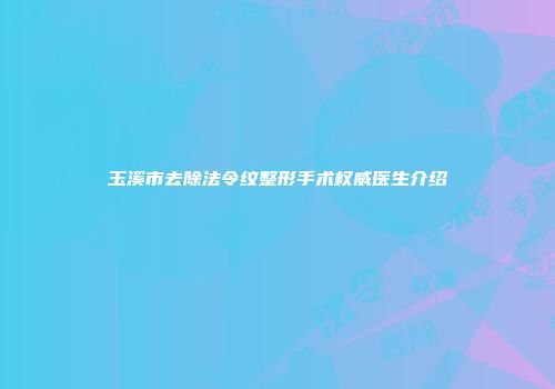 玉溪市去除法令纹整形手术权威医生介绍