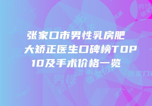 张家口市男性乳房肥大矫正医生口碑榜TOP10及手术价格一览
