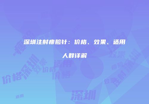 深圳注射瘦脸针：价格、效果、适用人群详解
