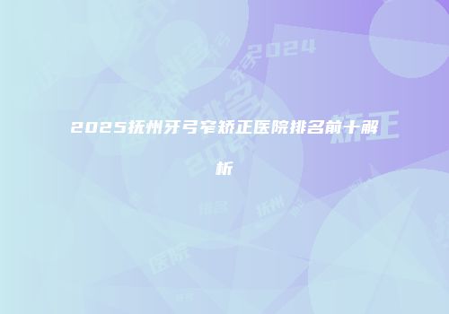 2025抚州牙弓窄矫正医院排名前十解析