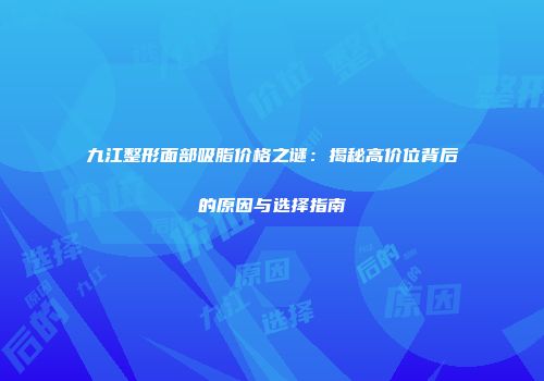 九江整形面部吸脂价格之谜：揭秘高价位背后的原因与选择指南