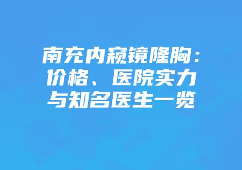 南充内窥镜隆胸：价格、医院实力与知名医生一览