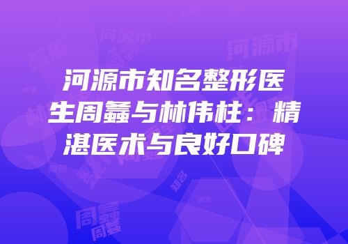河源市知名整形医生周螽与林伟柱：精湛医术与良好口碑