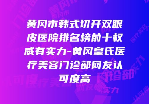 黄冈市韩式切开双眼皮医院排名榜前十权威有实力-黄冈皇氏医疗美容门诊部网友认可度高