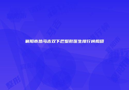 襄阳市热马吉双下巴整形医生排行榜揭晓