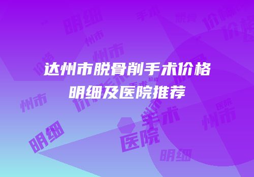 达州市脱骨削手术价格明细及医院推荐
