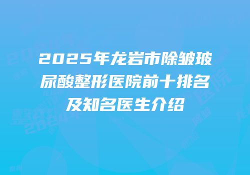 2025年龙岩市除皱玻尿酸整形医院前十排名及知名医生介绍