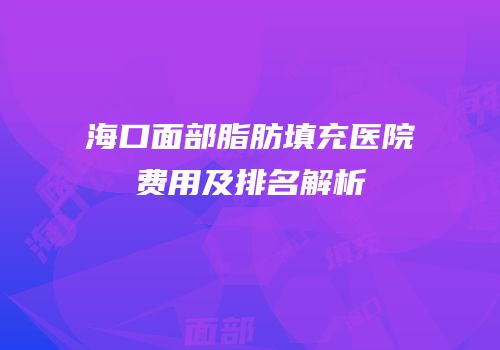 海口面部脂肪填充医院费用及排名解析