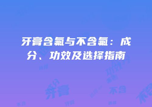 牙膏含氟与不含氟：成分、功效及选择指南