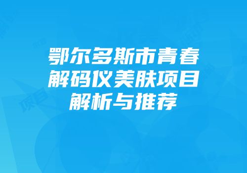 鄂尔多斯市青春解码仪美肤项目解析与推荐