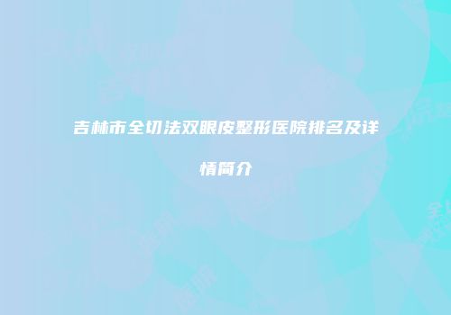 吉林市全切法双眼皮整形医院排名及详情简介