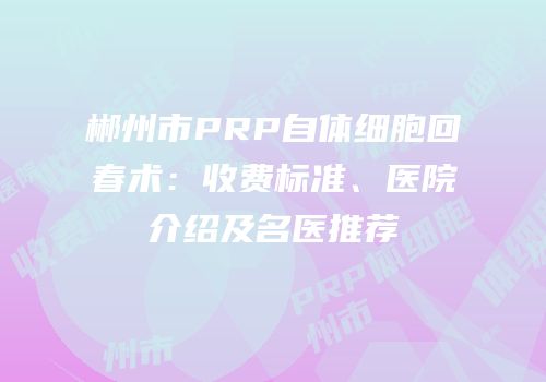 郴州市PRP自体细胞回春术：收费标准、医院介绍及名医推荐