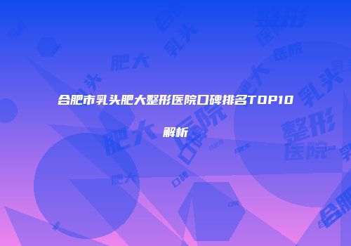 合肥市乳头肥大整形医院口碑排名TOP10解析