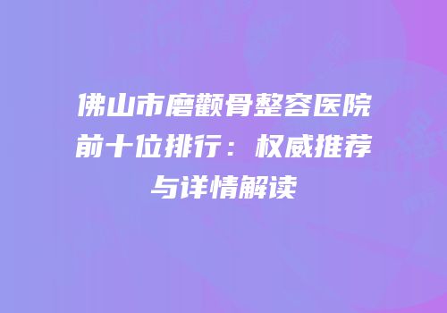 佛山市磨颧骨整容医院前十位排行：权威推荐与详情解读