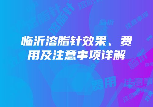 临沂溶脂针效果、费用及注意事项详解