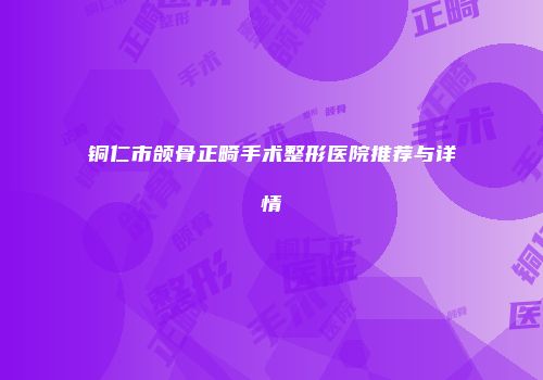 铜仁市颌骨正畸手术整形医院推荐与详情