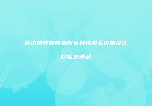 延边朝鲜族自治州全身性脱毛价格及医院信息详解