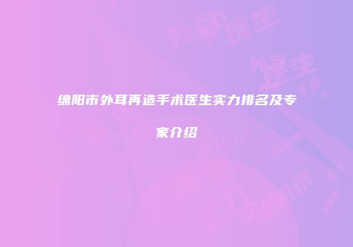 绵阳市外耳再造手术医生实力排名及专家介绍