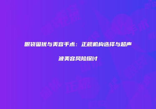 眼袋困扰与美容手术：正规机构选择与超声波美容风险探讨