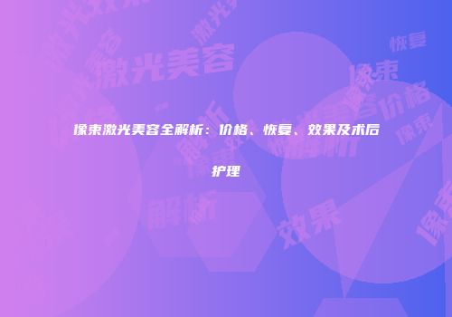 像束激光美容全解析：价格、恢复、效果及术后护理