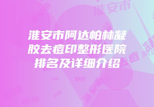淮安市阿达帕林凝胶去痘印整形医院排名及详细介绍