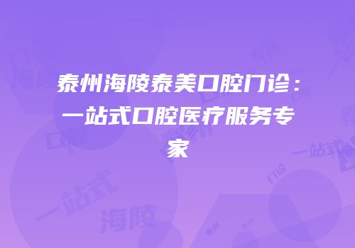 泰州海陵泰美口腔门诊：一站式口腔医疗服务专家