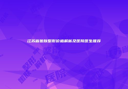 江苏省嫩肤整形价格解析及医院医生推荐