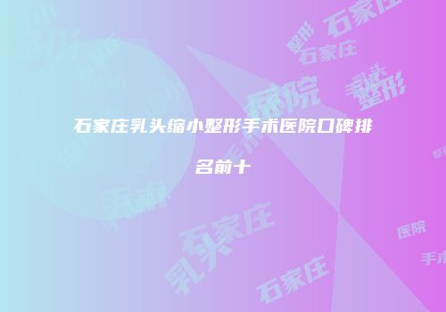 石家庄乳头缩小整形手术医院口碑排名前十