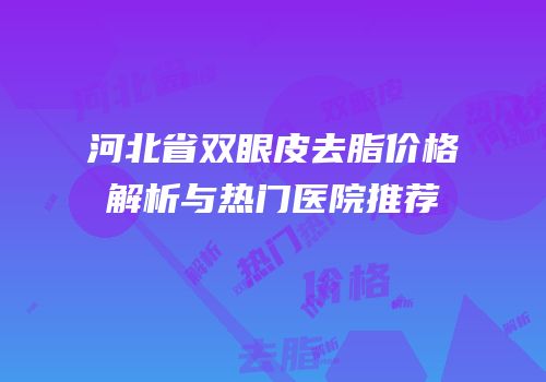河北省双眼皮去脂价格解析与热门医院推荐