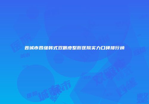 晋城市四维韩式双眼皮整形医院实力口碑排行榜