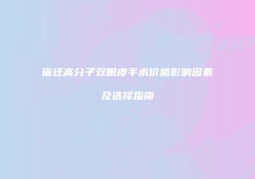 宿迁高分子双眼皮手术价格影响因素及选择指南