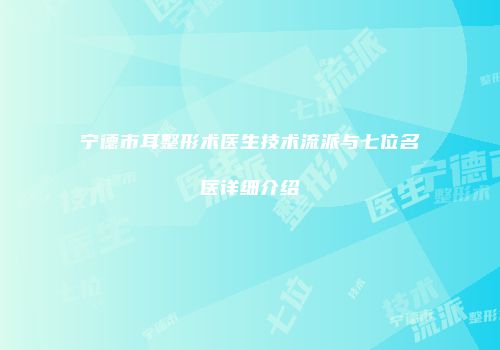宁德市耳整形术医生技术流派与七位名医详细介绍