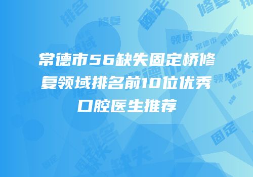 常德市56缺失固定桥修复领域排名前10位优秀口腔医生推荐