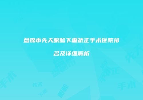 盘锦市先天眼睑下垂矫正手术医院排名及详细解析