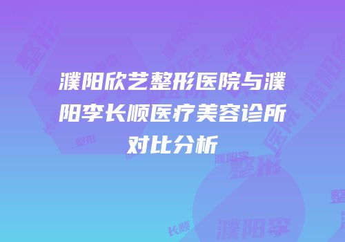 濮阳欣艺整形医院与濮阳李长顺医疗美容诊所对比分析