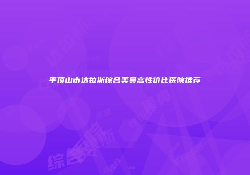 平顶山市达拉斯综合美鼻高性价比医院推荐