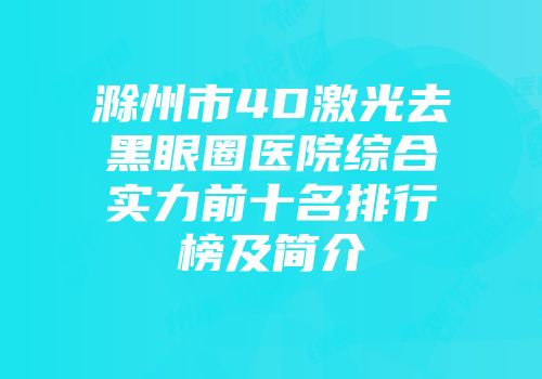 滁州市4D激光去黑眼圈医院综合实力前十名排行榜及简介