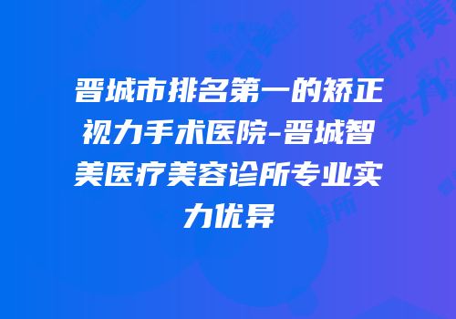 晋城市排名第一的矫正视力手术医院-晋城智美医疗美容诊所专业实力优异