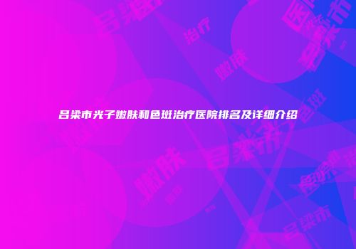 吕梁市光子嫩肤和色斑治疗医院排名及详细介绍