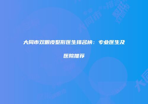 大同市双眼皮整形医生排名榜：专业医生及医院推荐