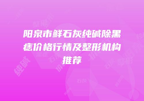 阳泉市鲜石灰纯碱除黑痣价格行情及整形机构推荐
