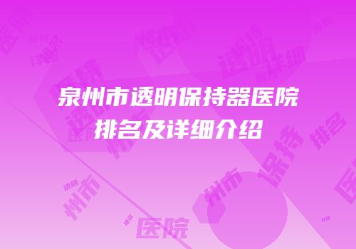 泉州市透明保持器医院排名及详细介绍