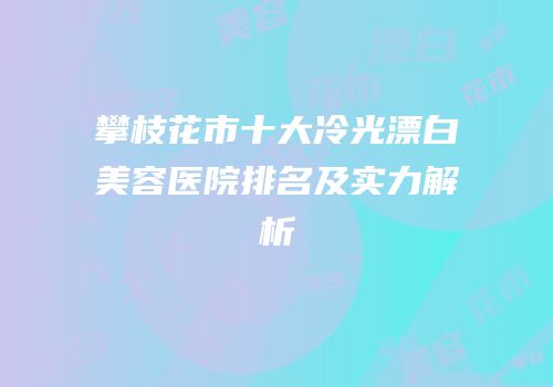 攀枝花市十大冷光漂白美容医院排名及实力解析