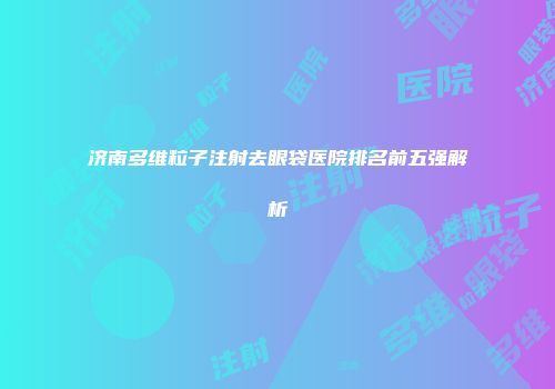 济南多维粒子注射去眼袋医院排名前五强解析