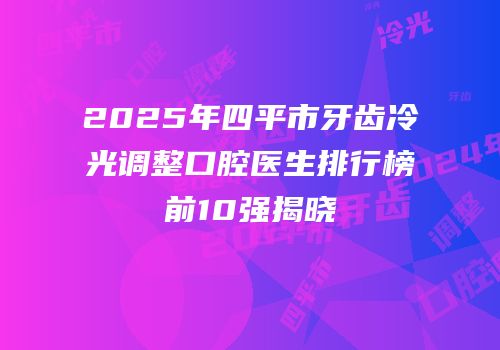 2025年四平市牙齿冷光调整口腔医生排行榜前10强揭晓