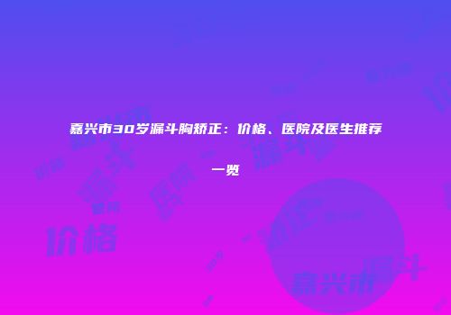 嘉兴市30岁漏斗胸矫正：价格、医院及医生推荐一览